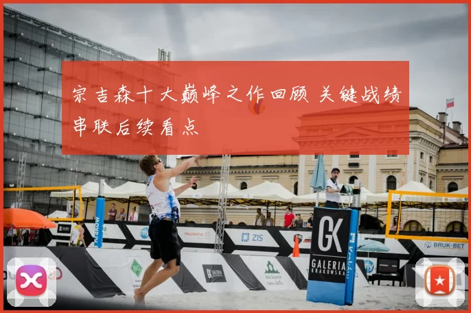 宗吉森十大巅峰之作回顾 关键战绩串联后续看点