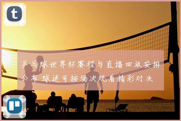 乒乓球世界杯赛程与直播回放安排公布 球迷可按场次观看精彩对决