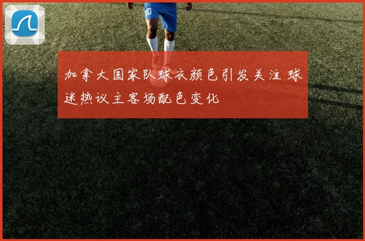加拿大国家队球衣颜色引发关注 球迷热议主客场配色变化