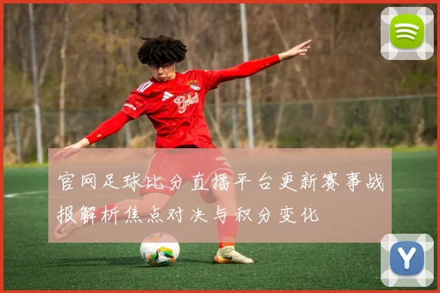 官网足球比分直播平台更新赛事战报解析焦点对决与积分变化