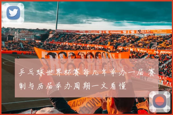 乒乓球世界杯赛每几年举办一届 赛制与历届举办周期一文看懂