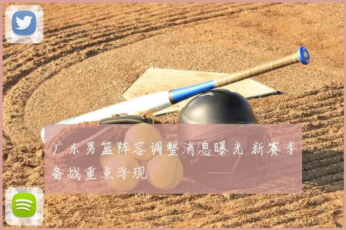 广东男篮阵容调整消息曝光 新赛季备战重点浮现