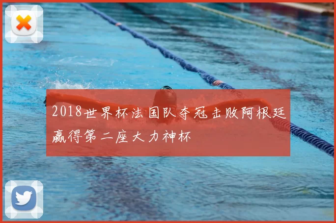2018世界杯法国队夺冠击败阿根廷赢得第二座大力神杯