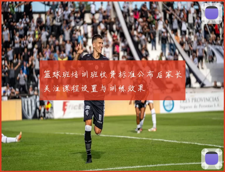 篮球班培训班收费标准公布后家长关注课程设置与训练效果