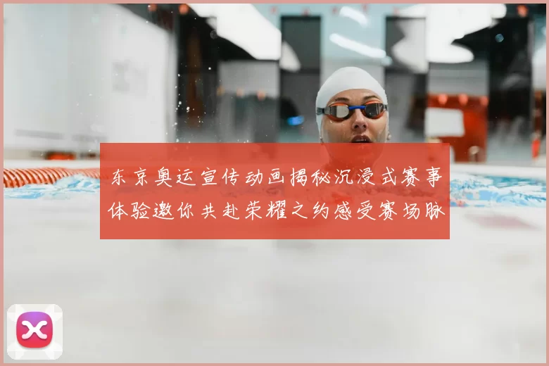 东京奥运宣传动画揭秘沉浸式赛事体验邀你共赴荣耀之约感受赛场脉动