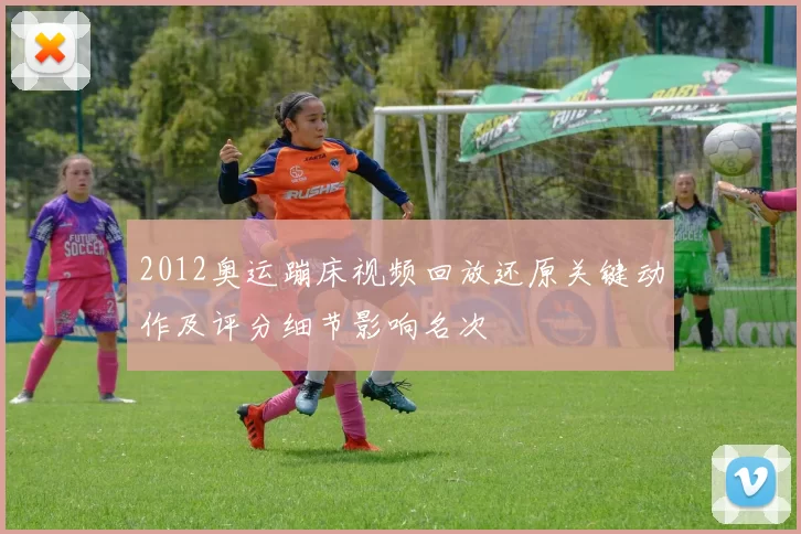 2012奥运蹦床视频回放还原关键动作及评分细节影响名次