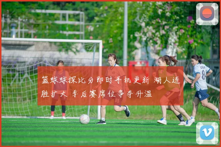 篮球球探比分即时手机更新 湖人连胜扩大 季后赛席位争夺升温