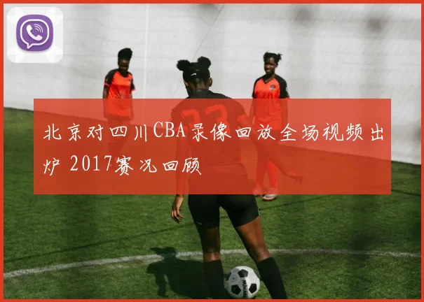 北京对四川CBA录像回放全场视频出炉 2017赛况回顾