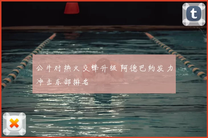 公牛对热火交锋升级 阿德巴约发力冲击东部排名