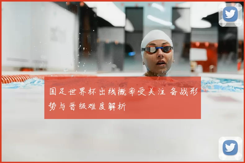 国足世界杯出线概率受关注 备战形势与晋级难度解析