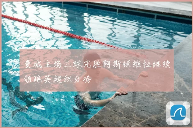 曼城主场三球完胜阿斯顿维拉继续领跑英超积分榜