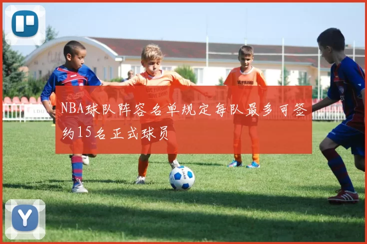 NBA球队阵容名单规定每队最多可签约15名正式球员