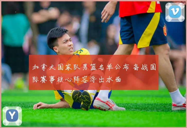 加拿大国家队男篮名单公布 备战国际赛事核心阵容浮出水面