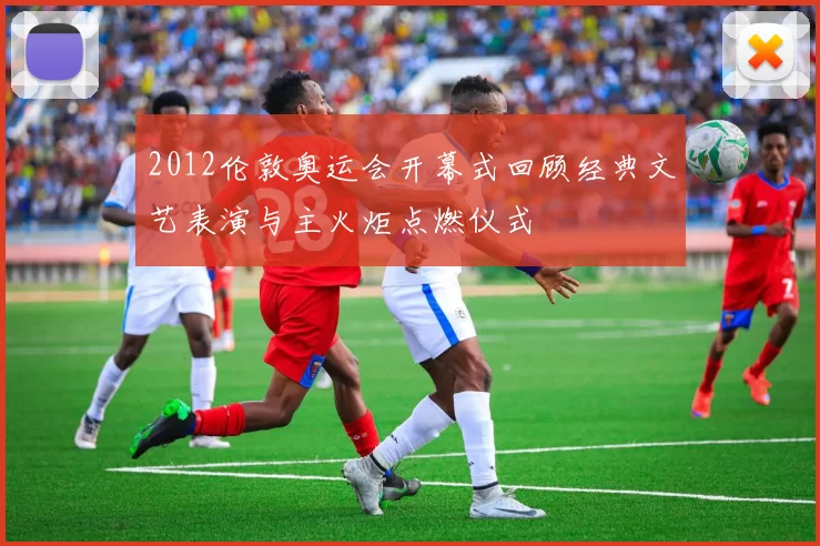 2012伦敦奥运会开幕式回顾经典文艺表演与主火炬点燃仪式