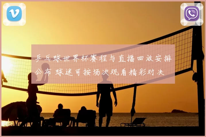 乒乓球世界杯赛程与直播回放安排公布 球迷可按场次观看精彩对决