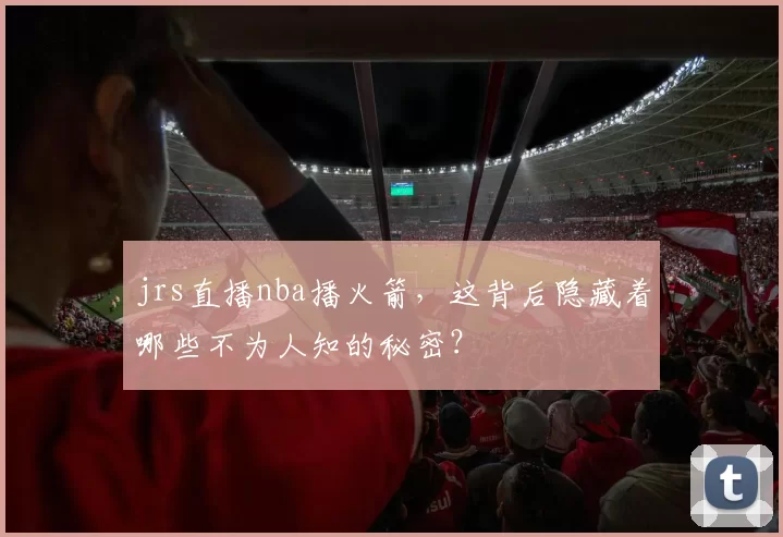 jrs直播nba播火箭，这背后隐藏着哪些不为人知的秘密？
