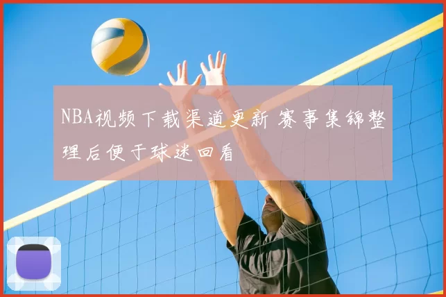 NBA视频下载渠道更新 赛事集锦整理后便于球迷回看