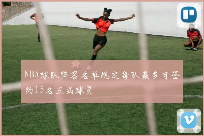 NBA球队阵容名单规定每队最多可签约15名正式球员
