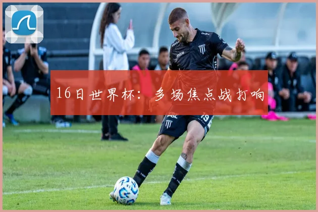 16日世界杯：多场焦点战打响
