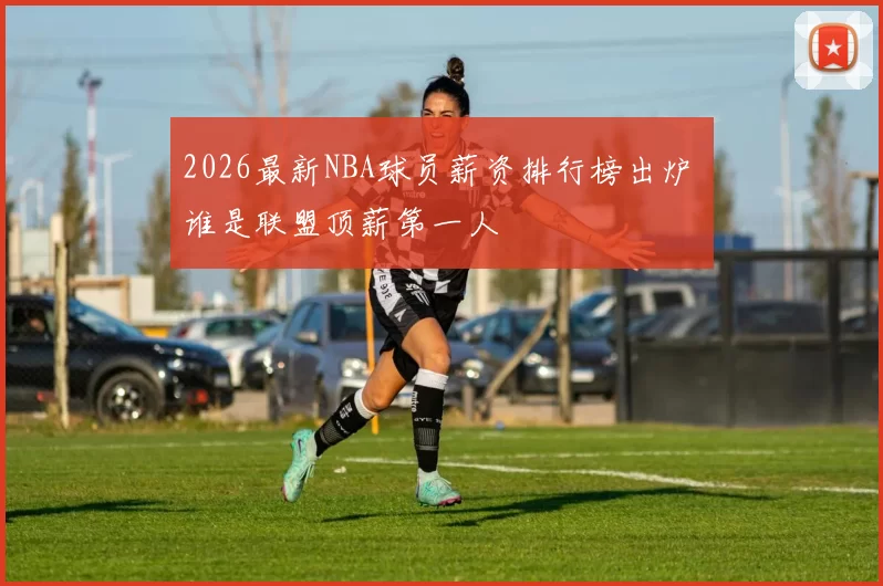 2026最新NBA球员薪资排行榜出炉 谁是联盟顶薪第一人