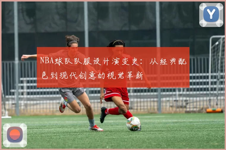 NBA球队队服设计演变史：从经典配色到现代创意的视觉革新