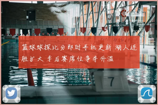 篮球球探比分即时手机更新 湖人连胜扩大 季后赛席位争夺升温
