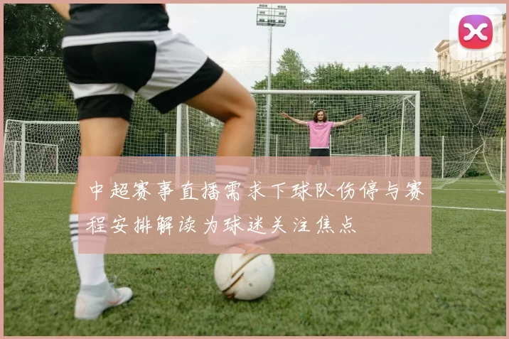 中超赛事直播需求下球队伤停与赛程安排解读为球迷关注焦点