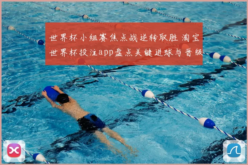 世界杯小组赛焦点战逆转取胜 淘宝世界杯投注app盘点关键进球与晋级前景