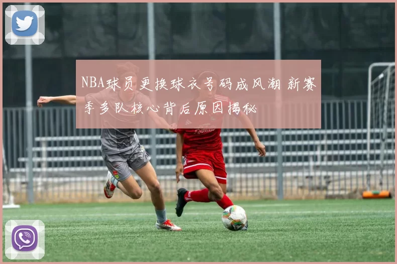 NBA球员更换球衣号码成风潮 新赛季多队核心背后原因揭秘