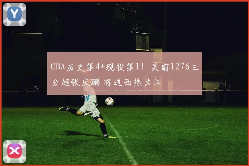CBA历史第4+现役第1！吴前1276三分超张庆鹏 将追西热力江
