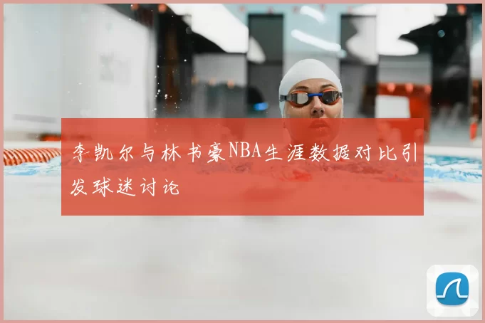 李凯尔与林书豪NBA生涯数据对比引发球迷讨论