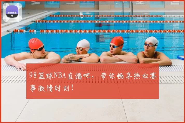 98篮球NBA直播吧，带你畅享热血赛事激情时刻！