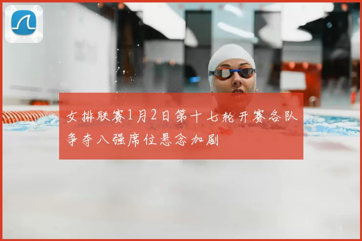 女排联赛1月2日第十七轮开赛各队争夺八强席位悬念加剧