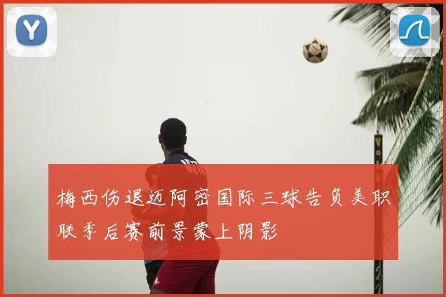 梅西伤退迈阿密国际三球告负美职联季后赛前景蒙上阴影