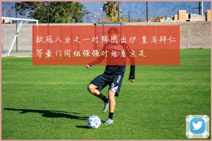 欧冠八分之一对阵图出炉 皇马拜仁等豪门同组强强对话看点足