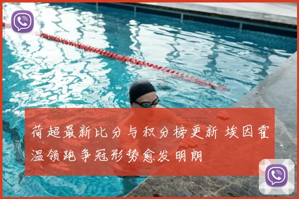 荷超最新比分与积分榜更新 埃因霍温领跑争冠形势愈发明朗