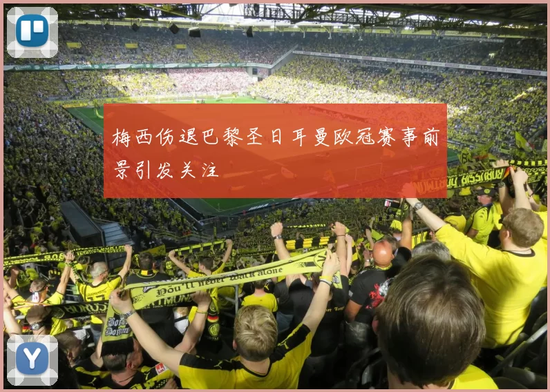 梅西伤退巴黎圣日耳曼欧冠赛事前景引发关注