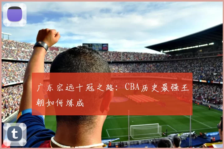 广东宏远十冠之路：CBA历史最强王朝如何炼成