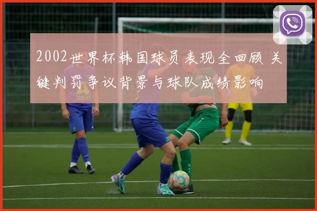 2002世界杯韩国球员表现全回顾 关键判罚争议背景与球队成绩影响