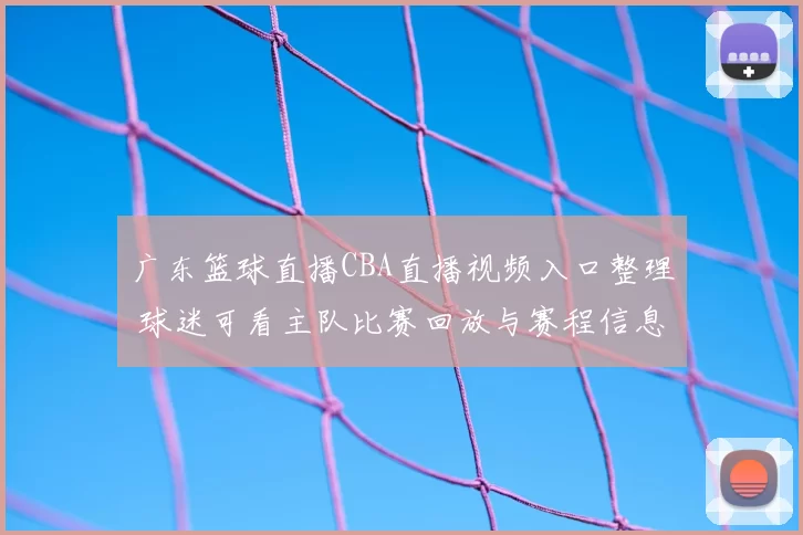 广东篮球直播CBA直播视频入口整理 球迷可看主队比赛回放与赛程信息