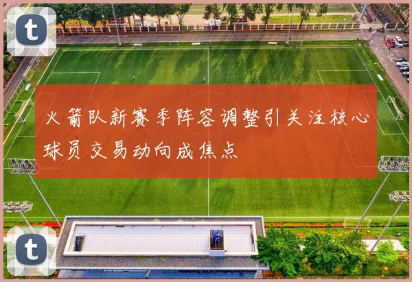 火箭队新赛季阵容调整引关注核心球员交易动向成焦点