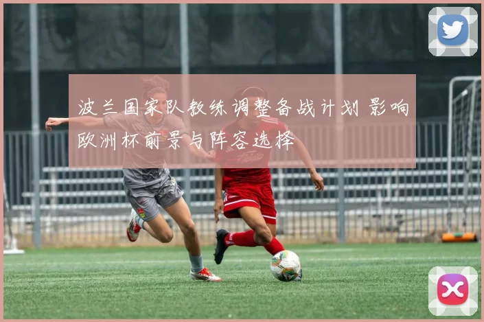 波兰国家队教练调整备战计划 影响欧洲杯前景与阵容选择