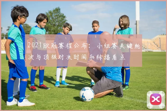 2021欧冠赛程公布：小组赛关键轮次与顶级对决时间和转播看点