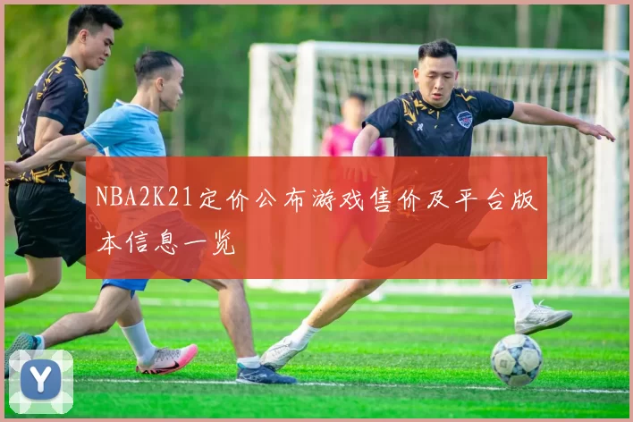 NBA2K21定价公布游戏售价及平台版本信息一览