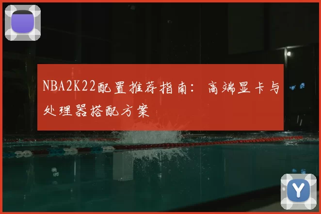 NBA2K22配置推荐指南：高端显卡与处理器搭配方案