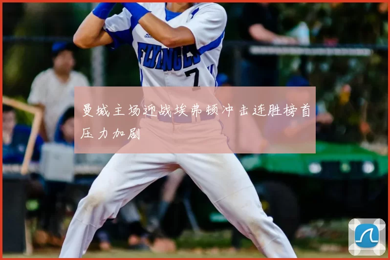 曼城主场迎战埃弗顿冲击连胜榜首压力加剧