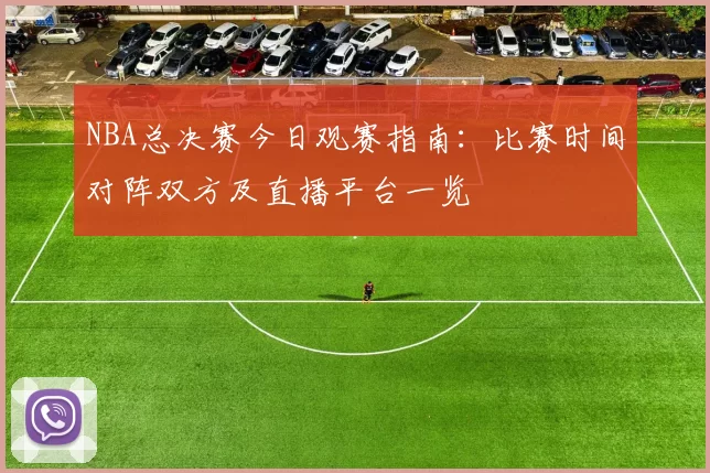 NBA总决赛今日观赛指南：比赛时间对阵双方及直播平台一览