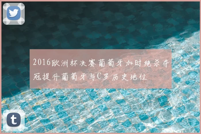 2016欧洲杯决赛葡萄牙加时绝杀夺冠提升葡萄牙与C罗历史地位
