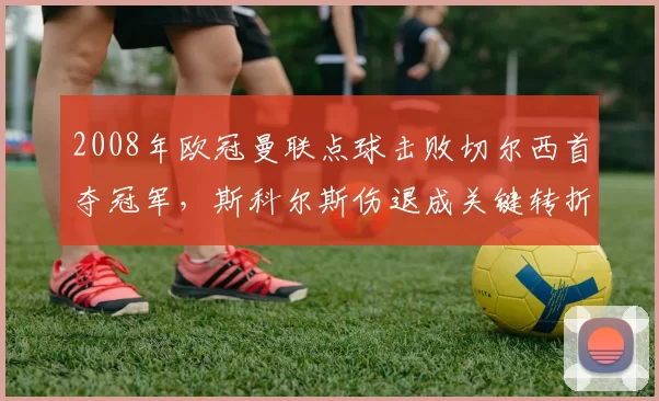 2008年欧冠曼联点球击败切尔西首夺冠军,斯科尔斯伤退成关键转折