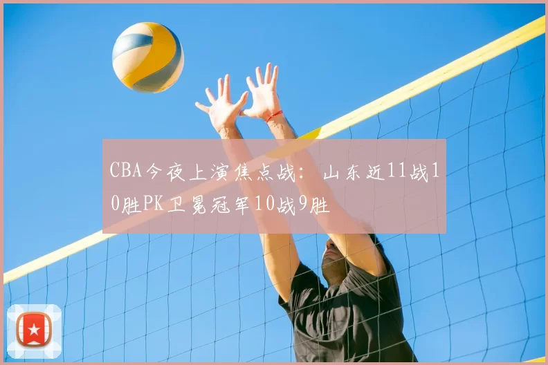 CBA今夜上演焦点战：山东近11战10胜PK卫冕冠军10战9胜